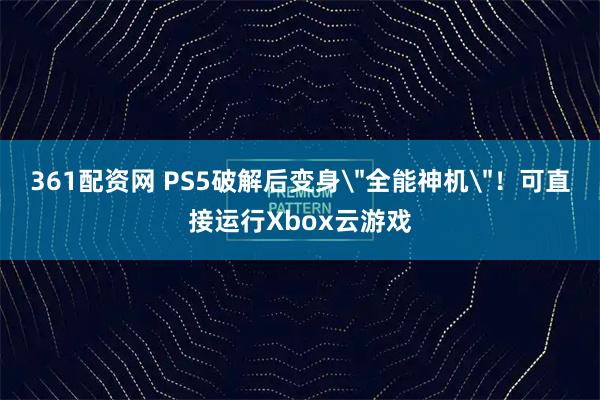 361配资网 PS5破解后变身＂全能神机＂！可直接运行Xbox云游戏